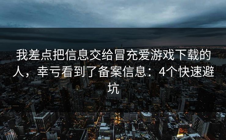 我差点把信息交给冒充爱游戏下载的人，幸亏看到了备案信息：4个快速避坑