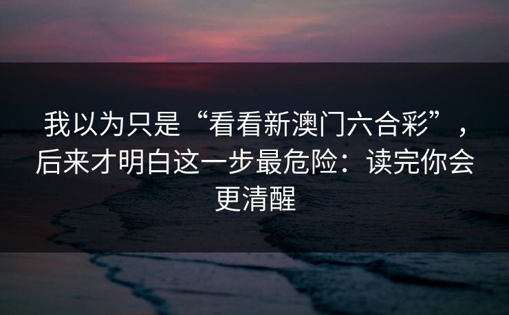 我以为只是“看看新澳门六合彩”，后来才明白这一步最危险：读完你会更清醒