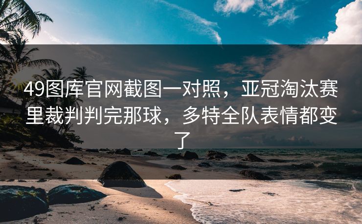 49图库官网截图一对照，亚冠淘汰赛里裁判判完那球，多特全队表情都变了