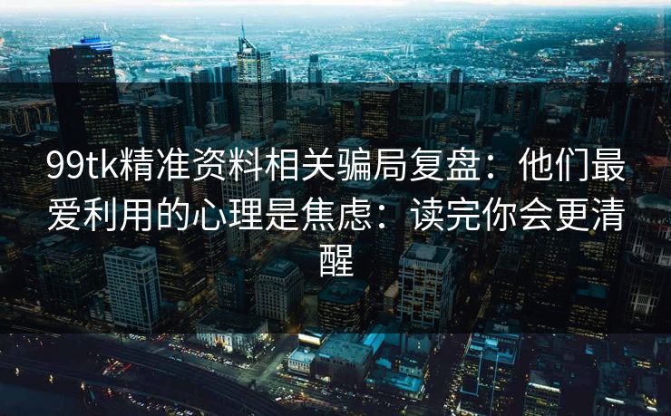 99tk精准资料相关骗局复盘：他们最爱利用的心理是焦虑：读完你会更清醒