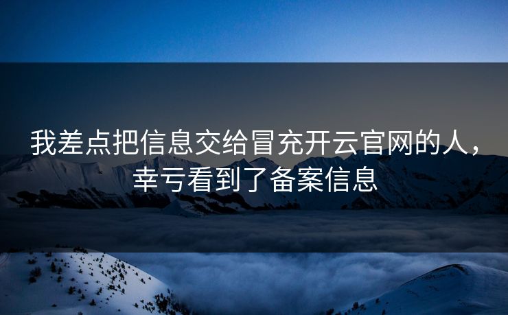 我差点把信息交给冒充开云官网的人，幸亏看到了备案信息