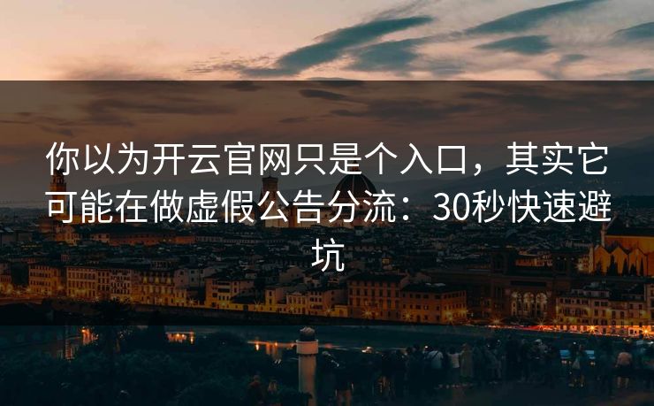 你以为开云官网只是个入口，其实它可能在做虚假公告分流：30秒快速避坑