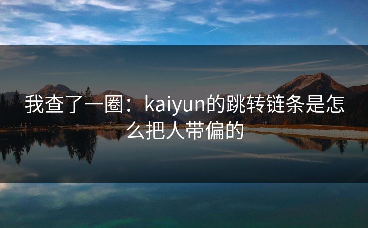 我查了一圈:kaiyun的跳转链条是怎么把人带偏的 我查了一圈:kaiyun的跳转链条是怎么把人带偏的