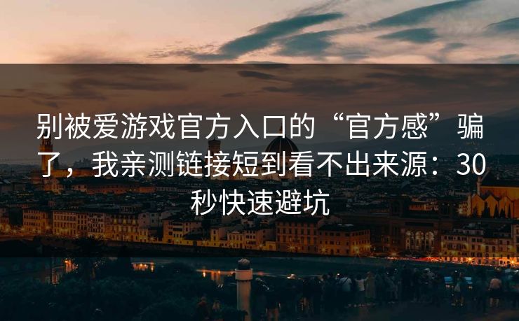 别被爱游戏官方入口的“官方感”骗了，我亲测链接短到看不出来源：30秒快速避坑
