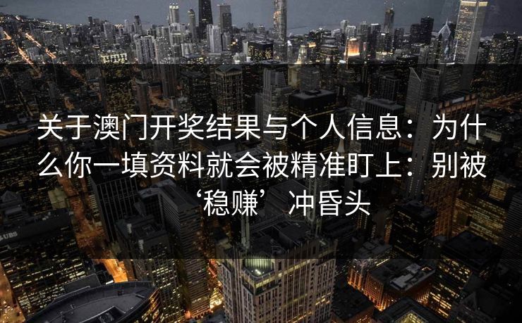 关于澳门开奖结果与个人信息:为什么你一填资料就会被精准盯上:别被‘稳赚’冲昏头 关于澳门开奖结果与个人信息:为什么你一填资料就会被精准盯上:别被‘稳赚’冲昏头