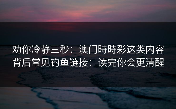 劝你冷静三秒:澳门時時彩这类内容背后常见钓鱼链接:读完你会更清醒 劝你冷静三秒:澳门時時彩这类内容背后常见钓鱼链接:读完你会更清醒