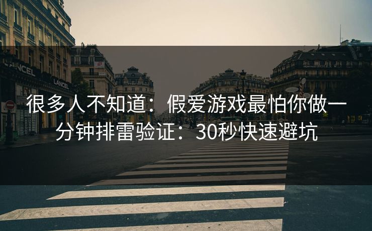 很多人不知道:假爱游戏最怕你做一分钟排雷验证:30秒快速避坑 很多人不知道:假爱游戏最怕你做一分钟排雷验证:30秒快速避坑