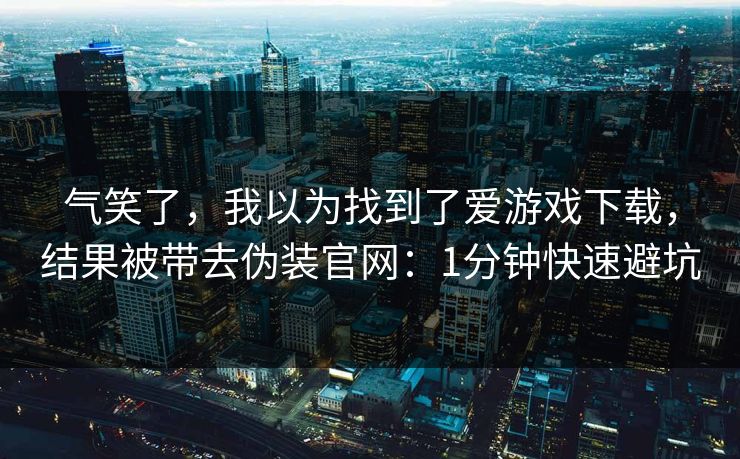 气笑了，我以为找到了爱游戏下载，结果被带去伪装官网：1分钟快速避坑