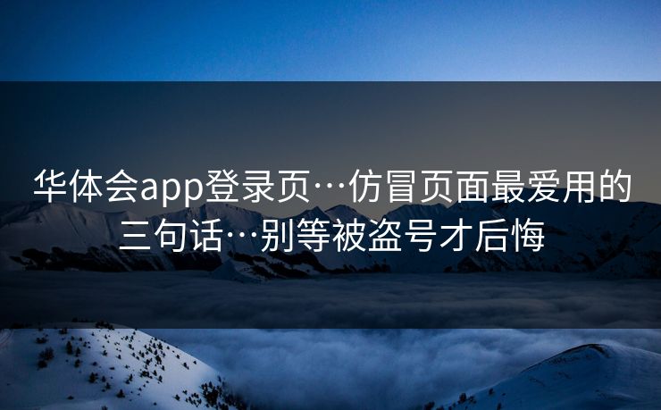 华体会app登录页…仿冒页面最爱用的三句话…别等被盗号才后悔 华体会app登录页…仿冒页面最爱用的三句话…别等被盗号才后悔
