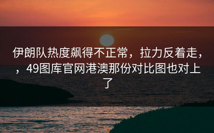 伊朗队热度飙得不正常，拉力反着走，，49图库官网港澳那份对比图也对上了