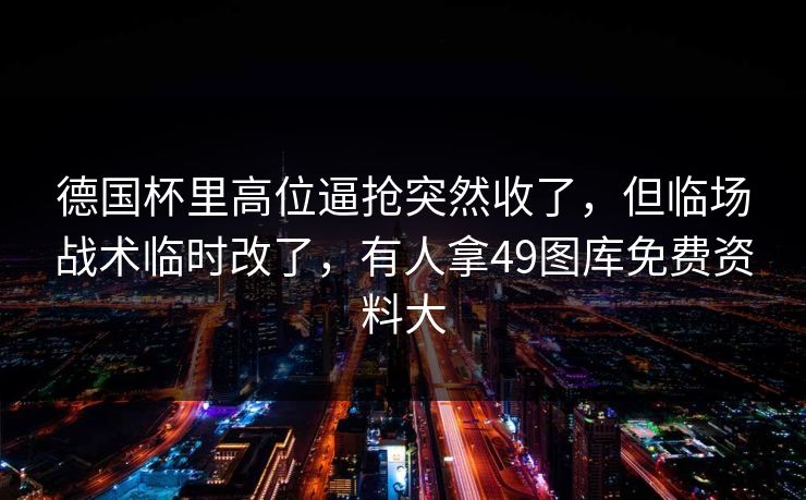 德国杯里高位逼抢突然收了,但临场战术临时改了,有人拿49图库免费资料大 德国杯里高位逼抢突然收了,但临场战术临时改了,有人拿49图库免费资料大