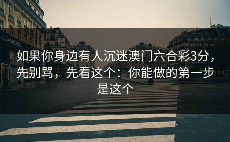 如果你身边有人沉迷澳门六合彩3分，先别骂，先看这个：你能做的第一步是这个
