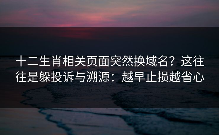 十二生肖相关页面突然换域名?这往往是躲投诉与溯源:越早止损越省心 十二生肖相关页面突然换域名?这往往是躲投诉与溯源:越早止损越省心