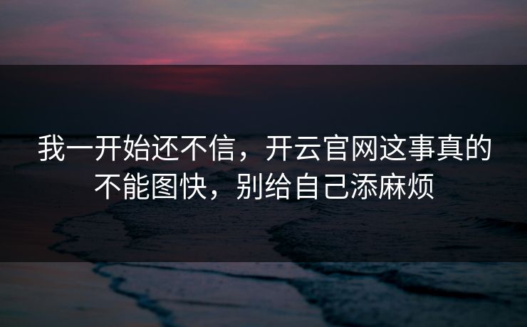 我一开始还不信，开云官网这事真的不能图快，别给自己添麻烦