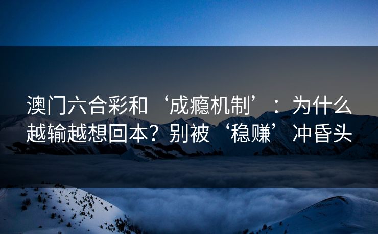 澳门六合彩和‘成瘾机制’:为什么越输越想回本?别被‘稳赚’冲昏头 澳门六合彩和‘成瘾机制’:为什么越输越想回本?别被‘稳赚’冲昏头