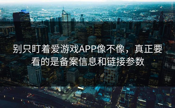 别只盯着爱游戏APP像不像,真正要看的是备案信息和链接参数 别只盯着爱游戏APP像不像,真正要看的是备案信息和链接参数