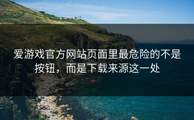 爱游戏官方网站页面里最危险的不是按钮，而是下载来源这一处