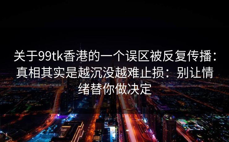 关于99tk香港的一个误区被反复传播：真相其实是越沉没越难止损：别让情绪替你做决定