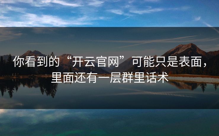 你看到的“开云官网”可能只是表面，里面还有一层群里话术