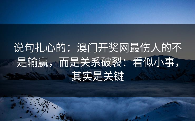 说句扎心的：澳门开奖网最伤人的不是输赢，而是关系破裂：看似小事，其实是关键