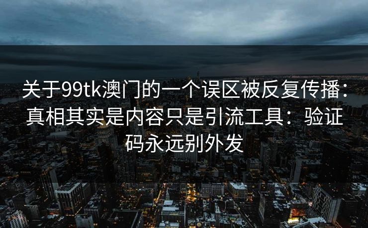 关于99tk澳门的一个误区被反复传播：真相其实是内容只是引流工具：验证码永远别外发