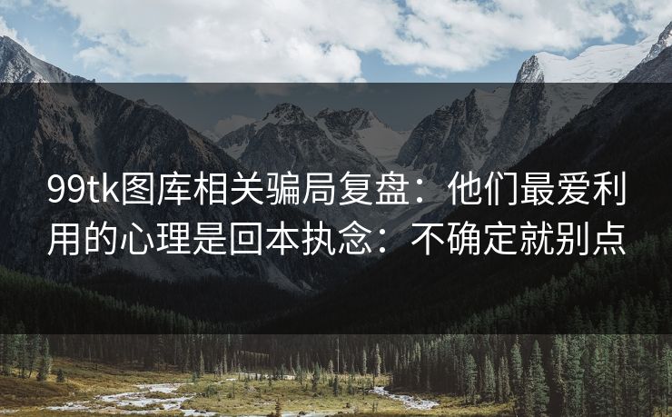 99tk图库相关骗局复盘：他们最爱利用的心理是回本执念：不确定就别点