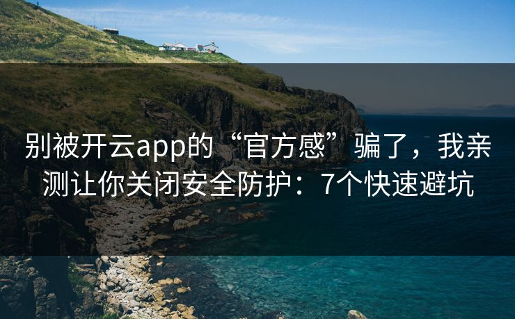 别被开云app的“官方感”骗了，我亲测让你关闭安全防护：7个快速避坑