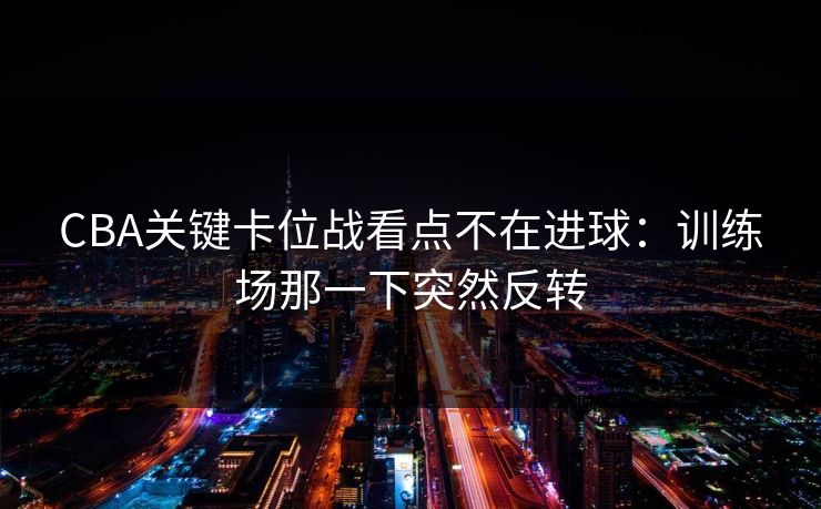 CBA关键卡位战看点不在进球:训练场那一下突然反转 CBA关键卡位战看点不在进球:训练场那一下突然反转