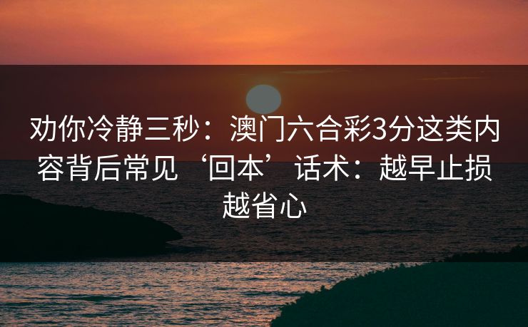 劝你冷静三秒：澳门六合彩3分这类内容背后常见‘回本’话术：越早止损越省心