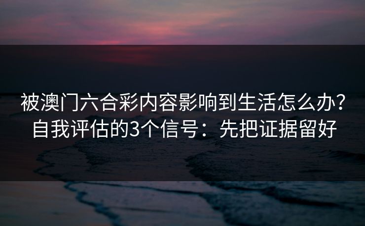 被澳门六合彩内容影响到生活怎么办?自我评估的3个信号:先把证据留好 被澳门六合彩内容影响到生活怎么办?自我评估的3个信号:先把证据留好