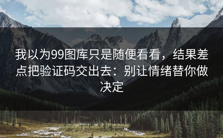 我以为99图库只是随便看看,结果差点把验证码交出去:别让情绪替你做决定 我以为99图库只是随便看看,结果差点把验证码交出去:别让情绪替你做决定