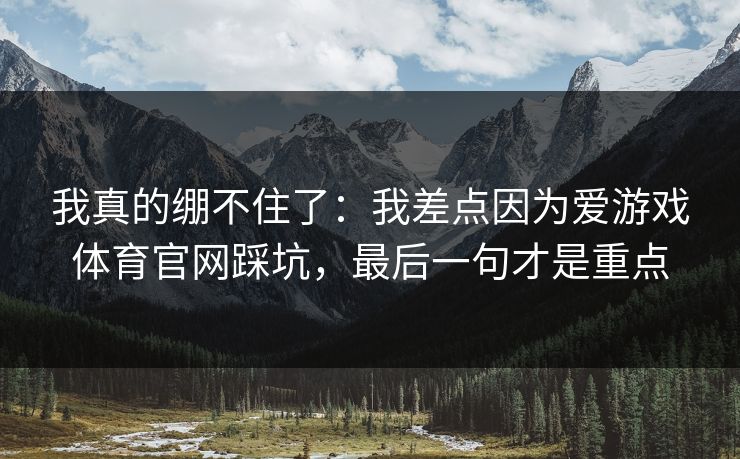 我真的绷不住了：我差点因为爱游戏体育官网踩坑，最后一句才是重点
