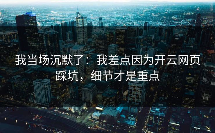 我当场沉默了:我差点因为开云网页踩坑,细节才是重点 我当场沉默了:我差点因为开云网页踩坑,细节才是重点