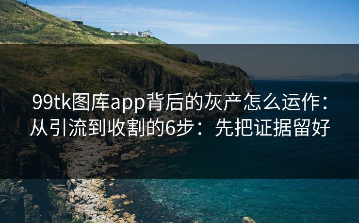 99tk图库app背后的灰产怎么运作:从引流到收割的6步:先把证据留好 99tk图库app背后的灰产怎么运作:从引流到收割的6步:先把证据留好