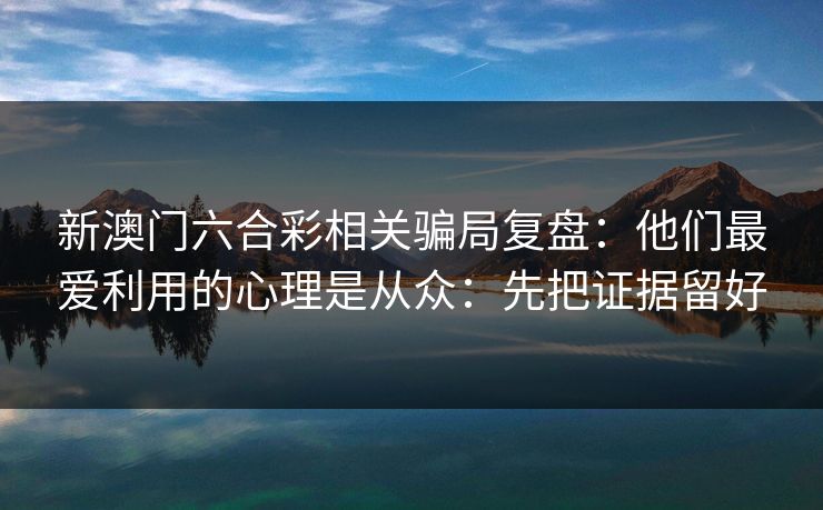 新澳门六合彩相关骗局复盘：他们最爱利用的心理是从众：先把证据留好