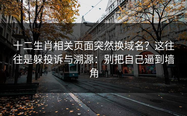十二生肖相关页面突然换域名？这往往是躲投诉与溯源：别把自己逼到墙角