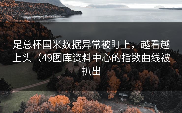 足总杯国米数据异常被盯上，越看越上头（49图库资料中心的指数曲线被扒出