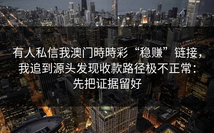 有人私信我澳门時時彩“稳赚”链接，我追到源头发现收款路径极不正常：先把证据留好