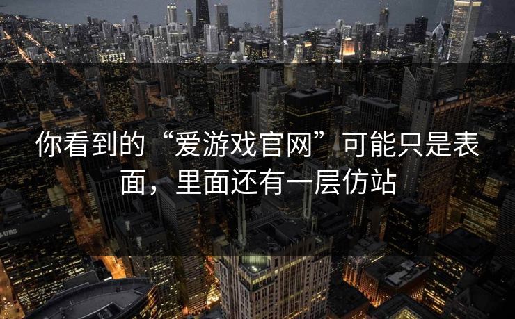 你看到的“爱游戏官网”可能只是表面，里面还有一层仿站