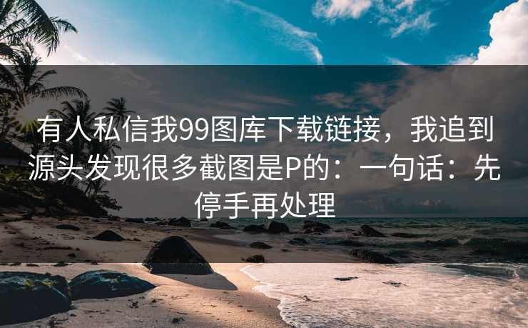 有人私信我99图库下载链接,我追到源头发现很多截图是P的:一句话:先停手再处理 有人私信我99图库下载链接,我追到源头发现很多截图是P的:一句话:先停手再处理