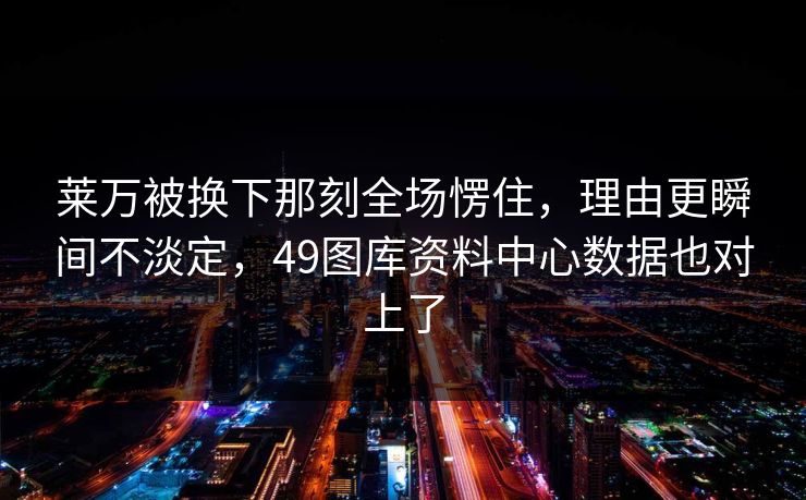 莱万被换下那刻全场愣住,理由更瞬间不淡定,49图库资料中心数据也对上了 莱万被换下那刻全场愣住,理由更瞬间不淡定,49图库资料中心数据也对上了