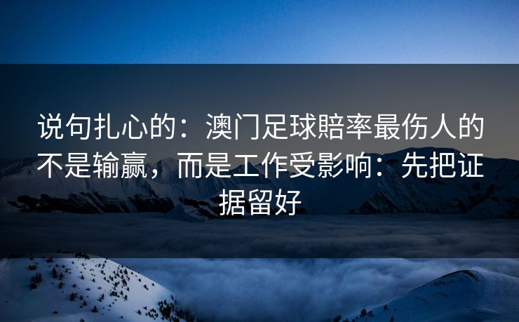 说句扎心的：澳门足球賠率最伤人的不是输赢，而是工作受影响：先把证据留好