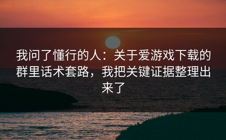 我问了懂行的人：关于爱游戏下载的群里话术套路，我把关键证据整理出来了