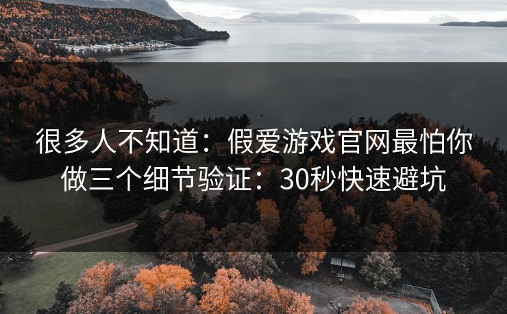 很多人不知道:假爱游戏官网最怕你做三个细节验证:30秒快速避坑 很多人不知道:假爱游戏官网最怕你做三个细节验证:30秒快速避坑