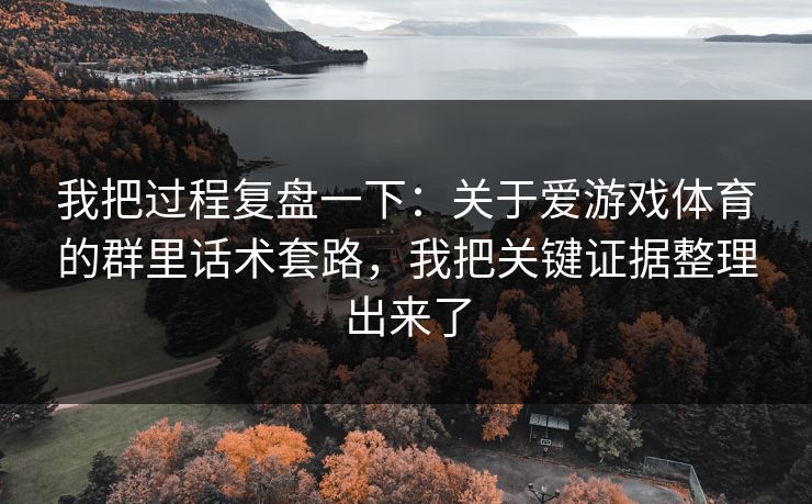 我把过程复盘一下：关于爱游戏体育的群里话术套路，我把关键证据整理出来了