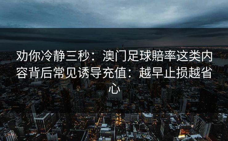 劝你冷静三秒：澳门足球賠率这类内容背后常见诱导充值：越早止损越省心