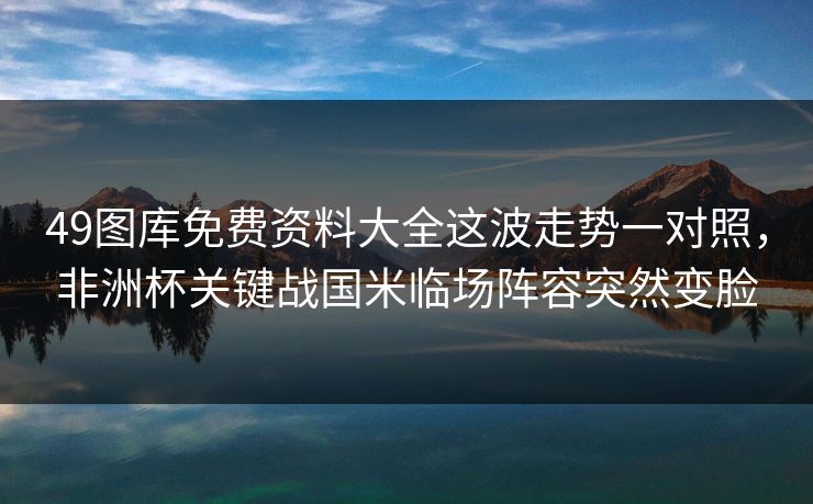 49图库免费资料大全这波走势一对照，非洲杯关键战国米临场阵容突然变脸