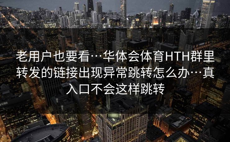 老用户也要看…华体会体育HTH群里转发的链接出现异常跳转怎么办…真入口不会这样跳转