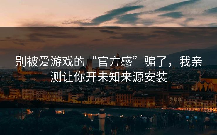 别被爱游戏的“官方感”骗了，我亲测让你开未知来源安装