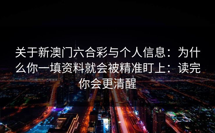 关于新澳门六合彩与个人信息：为什么你一填资料就会被精准盯上：读完你会更清醒
